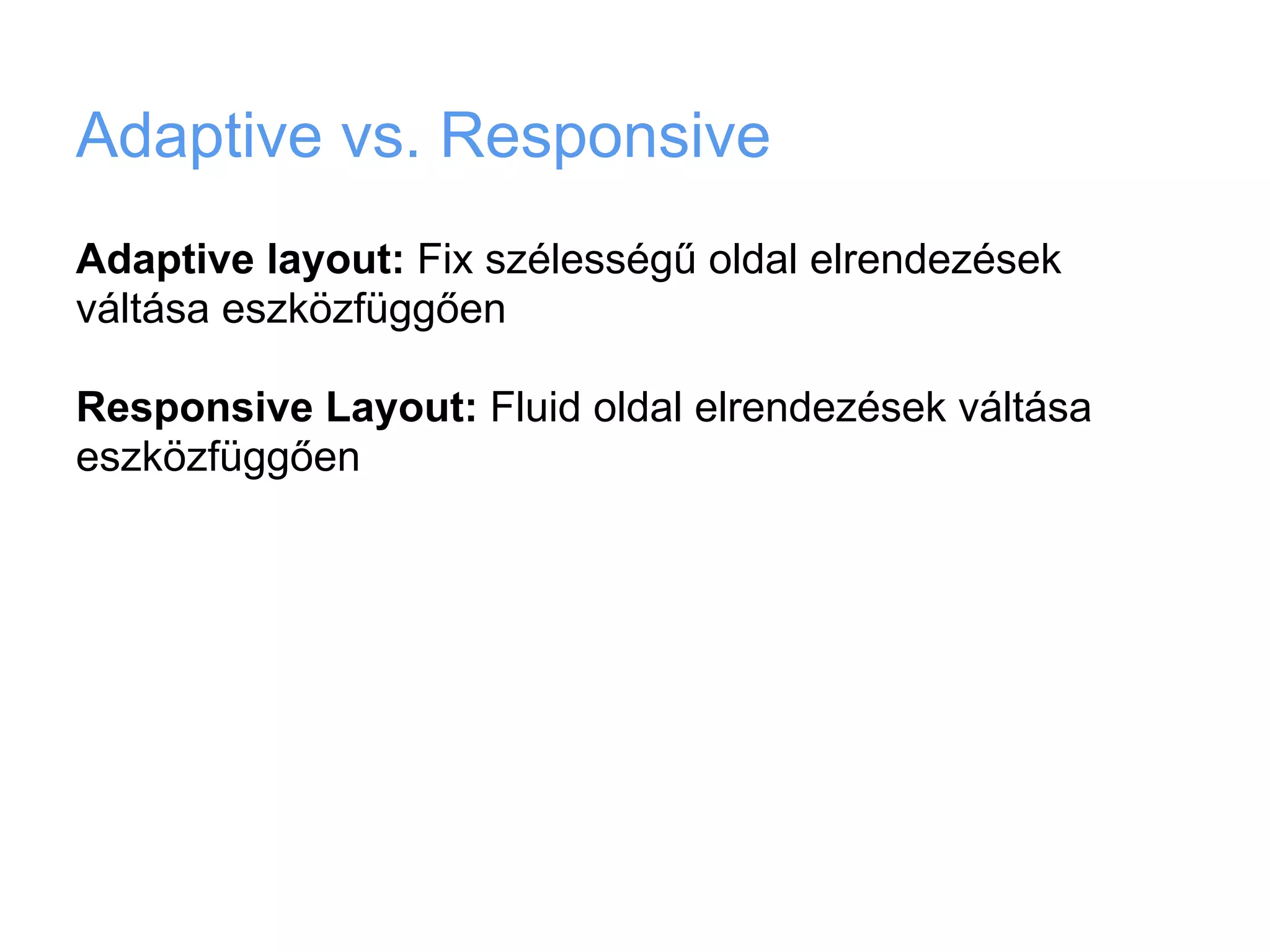 Adaptive vs. Responsive
Adaptive layout: Fix szélességű oldal elrendezések
váltása eszközfüggően

Responsive Layout: Fluid oldal elrendezések váltása
eszközfüggően
 