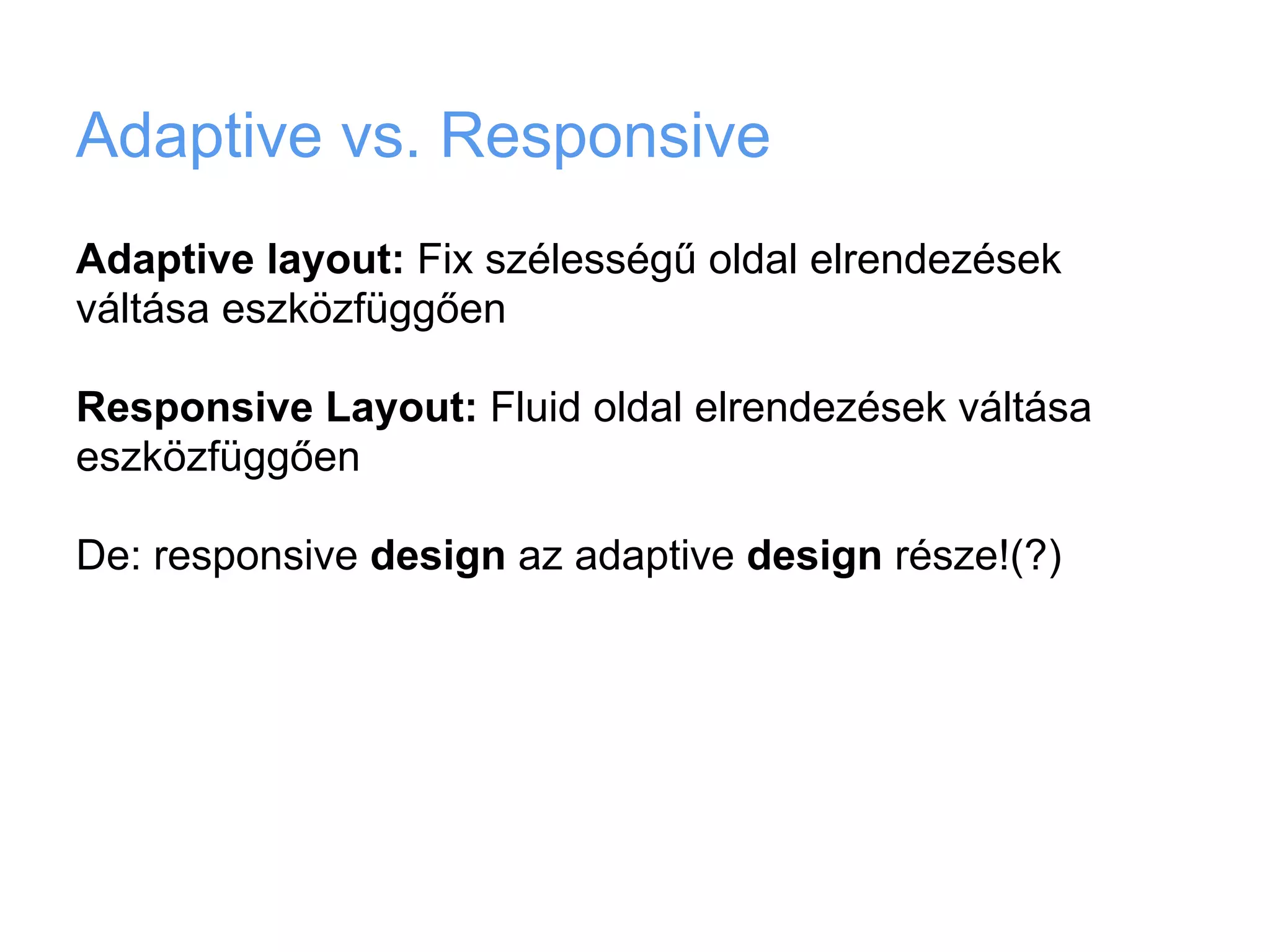 Adaptive vs. Responsive
Adaptive layout: Fix szélességű oldal elrendezések
váltása eszközfüggően

Responsive Layout: Fluid oldal elrendezések váltása
eszközfüggően

De: responsive design az adaptive design része!(?)
 