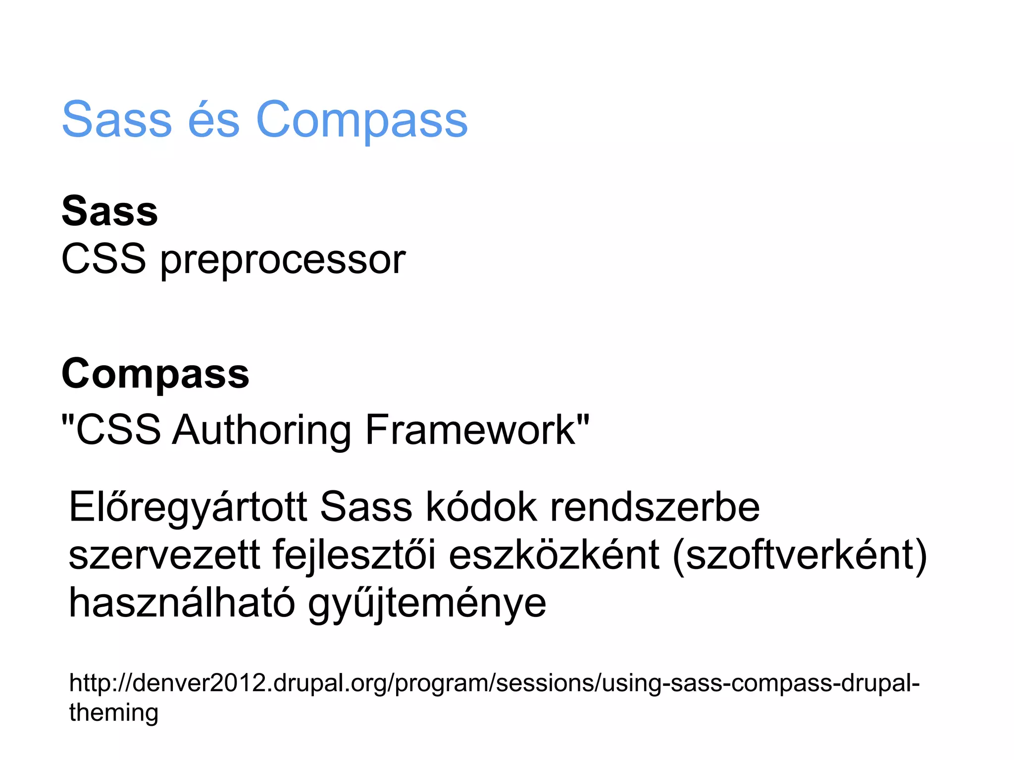 Sass és Compass
Sass
CSS preprocessor

Compass
"CSS Authoring Framework"
Előregyártott Sass kódok rendszerbe
szervezett fejlesztői eszközként (szoftverként)
használható gyűjteménye
http://denver2012.drupal.org/program/sessions/using-sass-compass-drupal-
theming
 