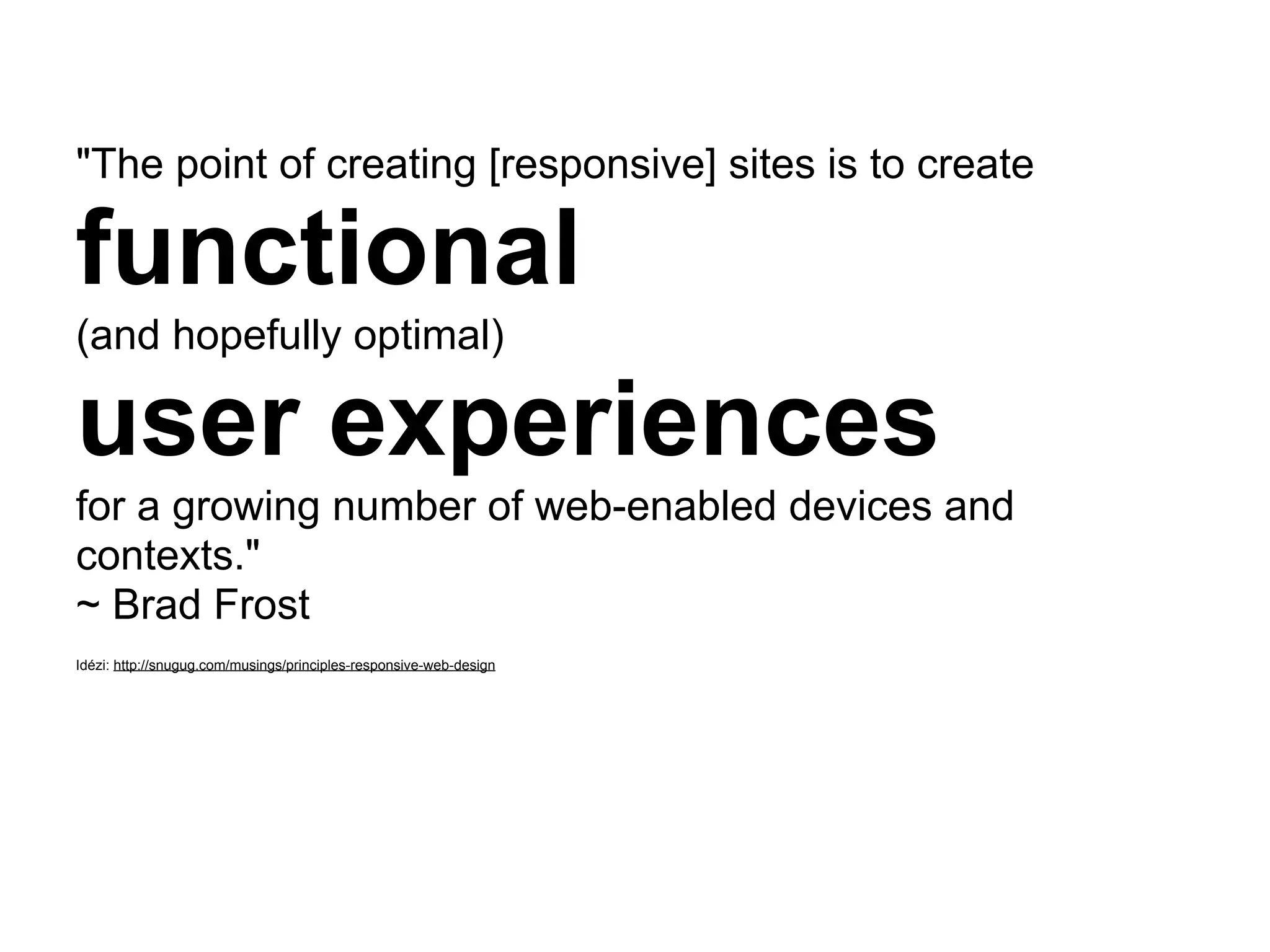 "The point of creating [responsive] sites is to create

functional
(and hopefully optimal)

user experiences
for a growing number of web-enabled devices and
contexts."
~ Brad Frost
Idézi: http://snugug.com/musings/principles-responsive-web-design
 
