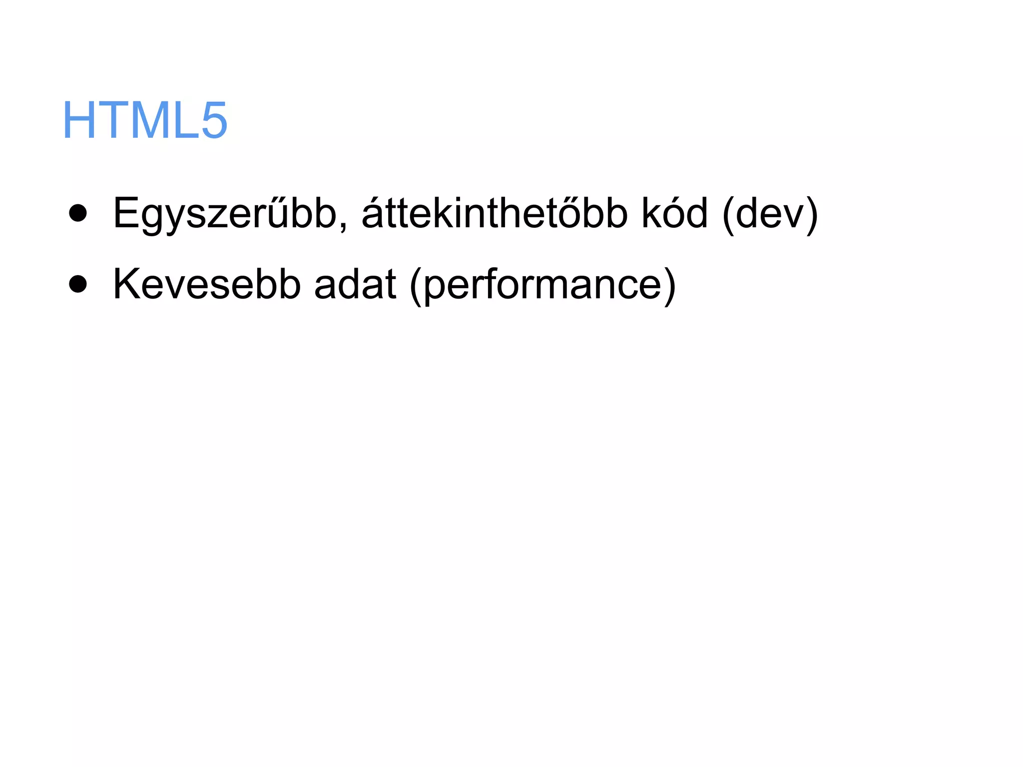 HTML5
•   Egyszerűbb, áttekinthetőbb kód (dev)
•   Kevesebb adat (performance)
 