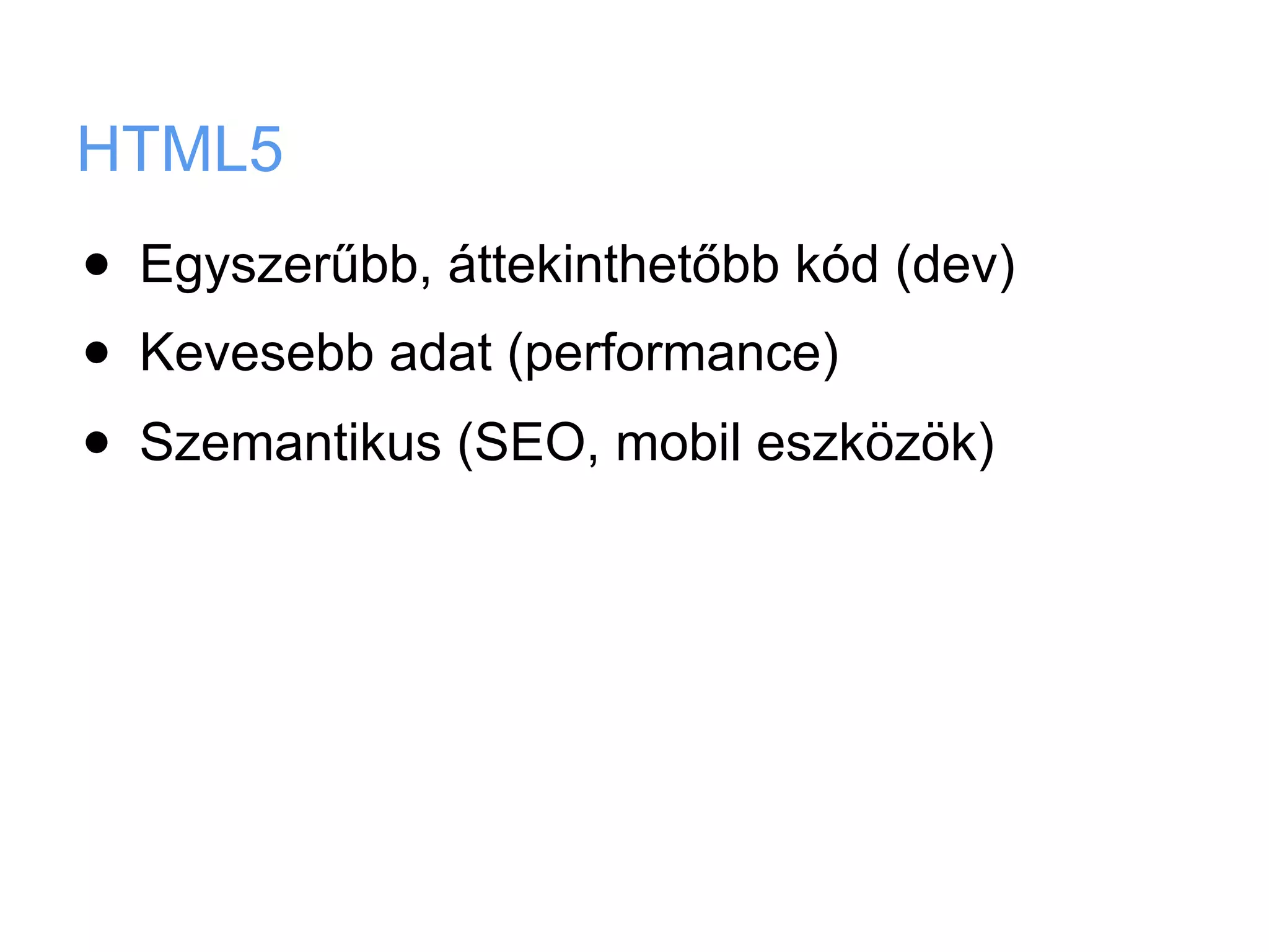 HTML5
•   Egyszerűbb, áttekinthetőbb kód (dev)
•   Kevesebb adat (performance)
•   Szemantikus (SEO, mobil eszközök)
 