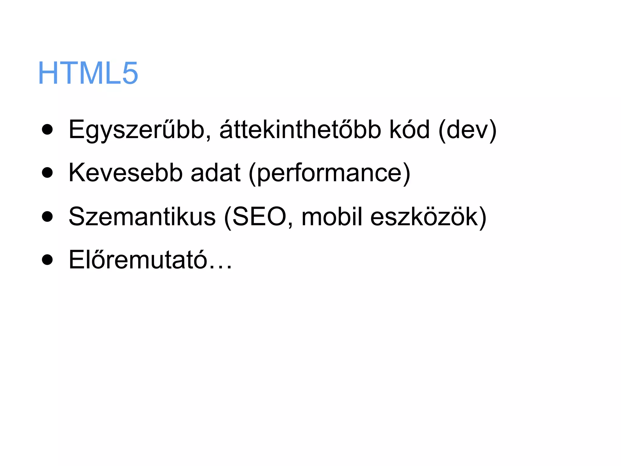 HTML5
•   Egyszerűbb, áttekinthetőbb kód (dev)
•   Kevesebb adat (performance)
•   Szemantikus (SEO, mobil eszközök)
•   Előremutató…
 