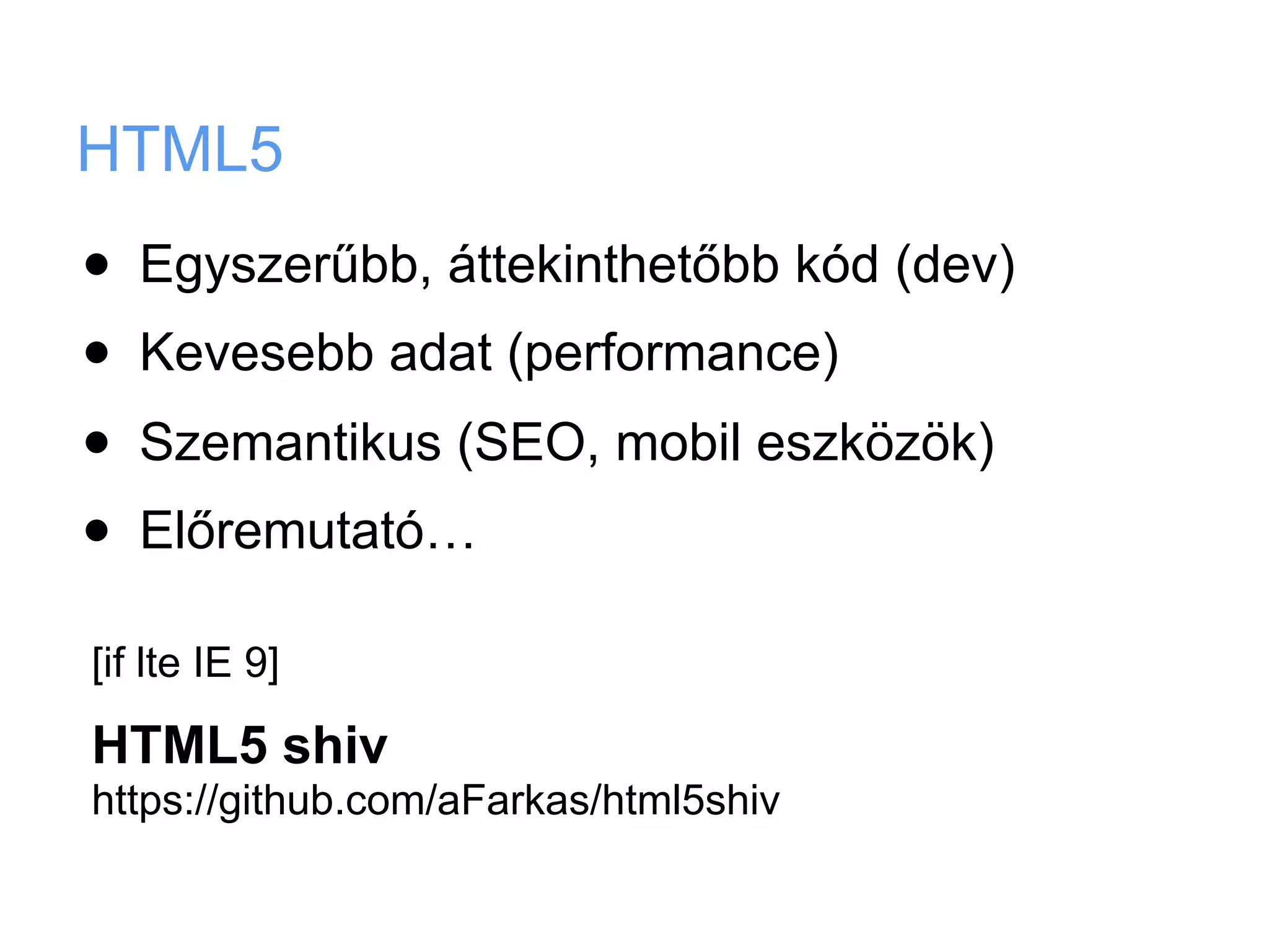 HTML5
•   Egyszerűbb, áttekinthetőbb kód (dev)
•   Kevesebb adat (performance)
•   Szemantikus (SEO, mobil eszközök)
•   Előremutató…

[if lte IE 9]

HTML5 shiv
https://github.com/aFarkas/html5shiv
 