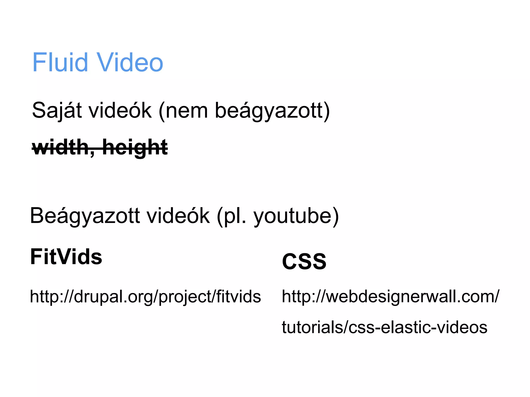 Fluid Video
Saját videók (nem beágyazott)
width, height


Beágyazott videók (pl. youtube)
FitVids                             CSS
http://drupal.org/project/fitvids   http://webdesignerwall.com/
                                    tutorials/css-elastic-videos
 