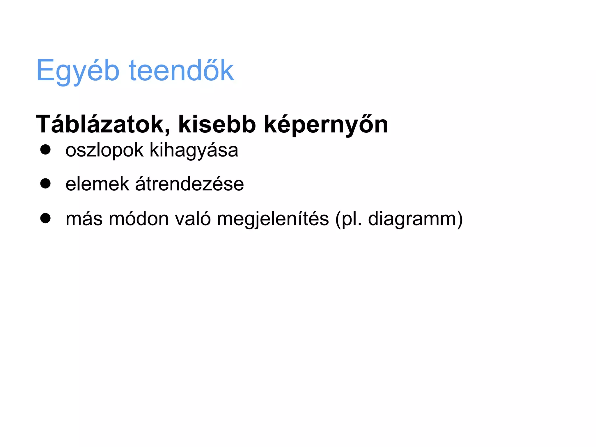 Egyéb teendők
Táblázatok, kisebb képernyőn
•   oszlopok kihagyása

•   elemek átrendezése

•   más módon való megjelenítés (pl. diagramm)
 