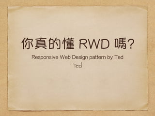 Ķ RWD ? 
Responsive Web Design pattern by Ted 
Ted 
 