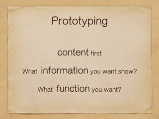 Prototyping 
content first 
What information you want show? 
What function you want? 
 