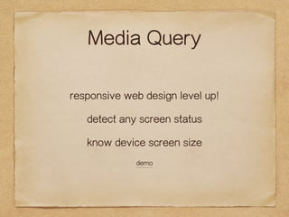 Media Query 
responsive web design level up! 
detect any screen status 
know device screen size 
demo 
 