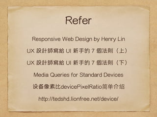 Refer 
Responsive Web Design by Henry Lin 
UX OӋo UI ֵ 7 tϣ 
UX OӋo UI ֵ 7 t£ 
Media Queries for Standard Devices 
豸رdevicePixelRatio򵥽 
http://tedshd.lionfree.net/device/ 
