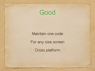 Good 
Maintain one code 
For any size screen 
Cross platform 
 