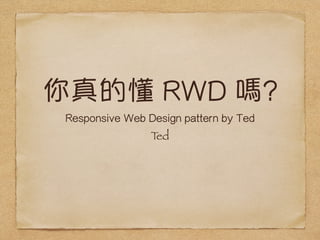 你真的懂 RWD 嗎? 
Responsive Web Design pattern by Ted 
Ted 
 