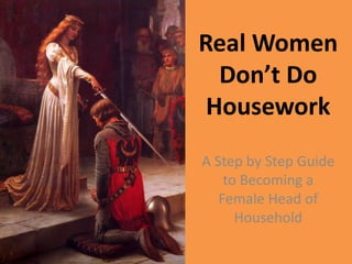 Real Women
Don’t Do
Housework
A Step by Step Guide
to Becoming a
Female Head of
Household
 