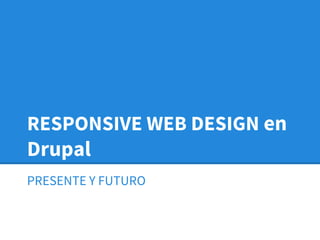 RESPONSIVE WEB DESIGN en
Drupal
PRESENTE Y FUTURO

 