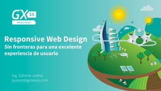 Responsive Web Design
Sin fronteras para una excelente
experiencia de usuario
Ing. Sabrina Juárez
sjuarez@genexus.com
 