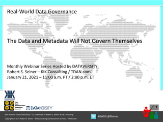 1
Copyright © 2021 Robert S. Seiner – KIK Consulting & Educational Services / TDAN.com
Non-Invasive Data Governance™ is a trademark of Robert S. Seiner & KIK Consulting
#RWDG @RSeiner
Real-World Data Governance
The Data and Metadata Will Not Govern Themselves
Monthly Webinar Series Hosted by DATAVERSITY
Robert S. Seiner – KIK Consulting / TDAN.com
January 21, 2021 – 11:00 a.m. PT / 2:00 p.m. ET
 