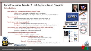 Copyright © 2023 Robert S. Seiner – KIK Consulting & Educational Services / TDAN.com
Non-Invasive Data Governance™ is a trademark of Robert S. Seiner & KIK Consulting
2
Data Governance Trends - A Look Backwards and Forwards
Introduction
Real-World Data Governance – Monthly Webinar Series
February 16, 2023: Data Catalogs Are the Answer – What Is the Question?
Third Thursday each Month @ 2pm EST – Register at TDAN.com, KIKconsulting.com, DATAVERSITY.net
Upcoming Events
Enterprise Data Governance Online (EDGO) – Dataversity Virtual Event – January 25th
Enterprise Data World Digital (EDWD) – Dataversity Virtual Event – March 27th – 31st
Non-Invasive Data Governance Book
Available Now: ISBN 9781935504856 / Technics Publications / Amazon.com
Coming Soon: Non-Invasive Data Governance Strikes Again: Lessons Learned and Perspective Gained
Non-Invasive Data Governance / Metadata Governance Online Learning Plans
Latest: Business Glossaries, Data Dictionaries and Data Catalogs
DATAVERSITY Training Center – https://training.dataversity.net
The Data Administration Newsletter (TDAN.com)
Twice Monthly: Data Articles, Columns, Blogs and Features
KIK Consulting & Educational Services
Updated Site: KIKConsulting.com (“Knowledge is King”)
Home of Non-Invasive Data Governance™
Carnegie Mellon University (CMU)
Adjunct Faculty: Heinz College Chief Data Officer (CDO) Certificate Program
 