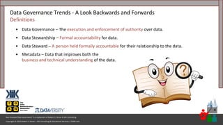 Copyright © 2023 Robert S. Seiner – KIK Consulting & Educational Services / TDAN.com
Non-Invasive Data Governance™ is a trademark of Robert S. Seiner & KIK Consulting
4
Data Governance Trends - A Look Backwards and Forwards
Definitions
• Data Governance – The execution and enforcement of authority over data.
• Data Stewardship – Formal accountability for data.
• Data Steward – A person held formally accountable for their relationship to the data.
• Metadata – Data that improves both the
business and technical understanding of the data.
 