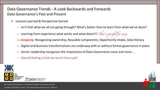 Copyright © 2023 Robert S. Seiner – KIK Consulting & Educational Services / TDAN.com
Non-Invasive Data Governance™ is a trademark of Robert S. Seiner & KIK Consulting
9
• Lessons Learned & Perspective Gained
– Isn’t that what we all are going through? What’s better than to learn from what we’ve done?
– Learning from experience what works and what doesn’t! That is painful for many.
– Assigning Recognizing ownership, Reusable components, Opportunity intake, Data literacy
– Digital and Business transformations are underway with or without formal governance in place.
– Senior Leadership recognizes the importance of Data Governance more and more …
– Overall feeling is that we aren’t there yet!
Data Governance Trends - A Look Backwards and Forwards
Data Governance’s Past and Present
 