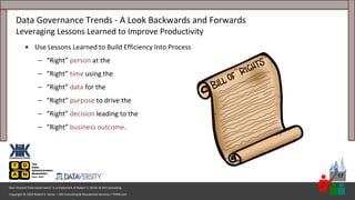 Copyright © 2023 Robert S. Seiner – KIK Consulting & Educational Services / TDAN.com
Non-Invasive Data Governance™ is a trademark of Robert S. Seiner & KIK Consulting
17
• Use Lessons Learned to Build Efficiency Into Process
– “Right” person at the
– “Right” time using the
– “Right” data for the
– “Right” purpose to drive the
– “Right” decision leading to the
– “Right” business outcome.
Data Governance Trends - A Look Backwards and Forwards
Leveraging Lessons Learned to Improve Productivity
“
”
 
