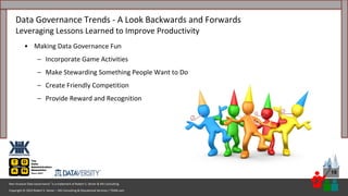 Copyright © 2023 Robert S. Seiner – KIK Consulting & Educational Services / TDAN.com
Non-Invasive Data Governance™ is a trademark of Robert S. Seiner & KIK Consulting
19
• Making Data Governance Fun
– Incorporate Game Activities
– Make Stewarding Something People Want to Do
– Create Friendly Competition
– Provide Reward and Recognition
Data Governance Trends - A Look Backwards and Forwards
Leveraging Lessons Learned to Improve Productivity
 