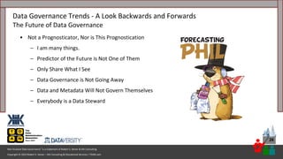 Copyright © 2023 Robert S. Seiner – KIK Consulting & Educational Services / TDAN.com
Non-Invasive Data Governance™ is a trademark of Robert S. Seiner & KIK Consulting
26
• Not a Prognosticator, Nor is This Prognostication
– I am many things.
– Predictor of the Future is Not One of Them
– Only Share What I See
– Data Governance is Not Going Away
– Data and Metadata Will Not Govern Themselves
– Everybody is a Data Steward
Data Governance Trends - A Look Backwards and Forwards
The Future of Data Governance
 