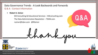 Copyright © 2023 Robert S. Seiner – KIK Consulting & Educational Services / TDAN.com
Non-Invasive Data Governance™ is a trademark of Robert S. Seiner & KIK Consulting
32
Data Governance Trends - A Look Backwards and Forwards
Q & A - Contact Information
• Robert S. Seiner
KIK Consulting & Educational Services – KIKconsulting.com
The Data Administration Newsletter – TDAN.com
rseiner@tdan.com @RSeiner
32
 