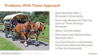 4 | © 2023 Alation, Inc. – All Rights Reserved.
Data Intelligence + Human Brilliance™
Problems With These Approach
• Does Not Deal With a
Recession’s Uncertainty
• Knee Caps Businesses That Can
Grow or Thrive During a
Recession
• Slows Transformation
• Puts Org Further Behind When
Recession Over
• Can Even Result in a Continuing
Fiscal Funk When the Recession
is Over (ex Honeywell)
 
