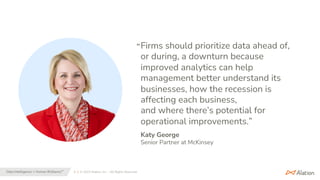 6 | © 2023 Alation, Inc. – All Rights Reserved.
Data Intelligence + Human Brilliance™
Firms should prioritize data ahead of,
or during, a downturn because
improved analytics can help
management better understand its
businesses, how the recession is
affecting each business,
and where there’s potential for
operational improvements.”
“
Katy George
Senior Partner at McKinsey
 