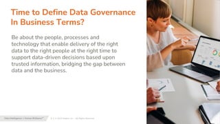 8 | © 2023 Alation, Inc. – All Rights Reserved.
Data Intelligence + Human Brilliance™
place image here
Time to Define Data Governance
In Business Terms?
Be about the people, processes and
technology that enable delivery of the right
data to the right people at the right time to
support data-driven decisions based upon
trusted information, bridging the gap between
data and the business.
 