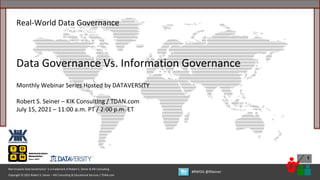 1
Copyright © 2021 Robert S. Seiner – KIK Consulting & Educational Services / TDAN.com
Non-Invasive Data Governance™ is a trademark of Robert S. Seiner & KIK Consulting
#RWDG @RSeiner
Real-World Data Governance
Data Governance Vs. Information Governance
Monthly Webinar Series Hosted by DATAVERSITY
Robert S. Seiner – KIK Consulting / TDAN.com
July 15, 2021 – 11:00 a.m. PT / 2:00 p.m. ET
 