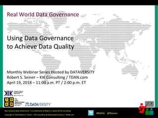 1
1
Copyright © 2018 Robert S. Seiner – KIK Consulting & Educational Services / TDAN.com
Non-Invasive Data Governance™ is a trademark of Robert S. Seiner & KIK Consulting
#RWDG @RSeiner
Real World Data Governance
Using Data Governance
to Achieve Data Quality
Monthly Webinar Series Hosted by DATAVERSITY
Robert S. Seiner – KIK Consulting / TDAN.com
April 19, 2018 – 11:00 a.m. PT / 2:00 p.m. ET
 