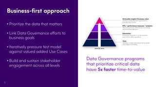 Business-first approach
5
• Prioritize the data that matters
• Link Data Governance efforts to
business goals
• Iteratively pressure test model
against valued added Use Cases
• Build and sustain stakeholder
engagement across all levels
Data Governance programs
that prioritize critical data
have 5x faster time-to-value
 