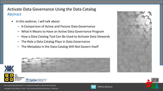 Copyright © 2022 Robert S. Seiner – KIK Consulting & Educational Services / TDAN.com
Non-Invasive Data Governance™ is a trademark of Robert S. Seiner & KIK Consulting
#RWDG @RSeiner
3
• In this webinar, I will talk about:
– A Comparison of Active and Passive Data Governance
– What It Means to Have an Active Data Governance Program
– How a Data Catalog Tool Can Be Used to Activate Data Stewards
– The Role a Data Catalog Plays in Data Governance
– The Metadata in the Data Catalog Will Not Govern Itself
Activate Data Governance Using the Data Catalog
Abstract
 
