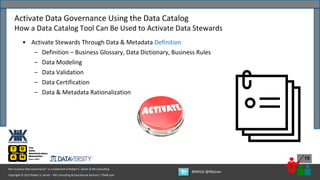Copyright © 2022 Robert S. Seiner – KIK Consulting & Educational Services / TDAN.com
Non-Invasive Data Governance™ is a trademark of Robert S. Seiner & KIK Consulting
#RWDG @RSeiner
15
• Activate Stewards Through Data & Metadata Definition
– Definition – Business Glossary, Data Dictionary, Business Rules
– Data Modeling
– Data Validation
– Data Certification
– Data & Metadata Rationalization
Activate Data Governance Using the Data Catalog
How a Data Catalog Tool Can Be Used to Activate Data Stewards
 