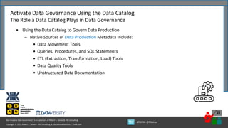Copyright © 2022 Robert S. Seiner – KIK Consulting & Educational Services / TDAN.com
Non-Invasive Data Governance™ is a trademark of Robert S. Seiner & KIK Consulting
#RWDG @RSeiner
21
• Using the Data Catalog to Govern Data Production
– Native Sources of Data Production Metadata Include:
• Data Movement Tools
• Queries, Procedures, and SQL Statements
• ETL (Extraction, Transformation, Load) Tools
• Data Quality Tools
• Unstructured Data Documentation
Activate Data Governance Using the Data Catalog
The Role a Data Catalog Plays in Data Governance
 