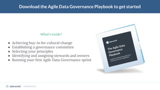 CONFIDENTIAL
Download the Agile Data Governance Playbook to get started
What’s inside?
● Achieving buy-in for cultural change
● Establishing a governance committee
● Selecting your principles
● Identifying and assigning stewards and owners
● Running your ﬁrst Agile Data Governance sprint
 
