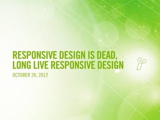 RESPONSIVE DESIGN IS DEAD,
LONG LIVE RESPONSIVE DESIGN
OCTOBER 26, 2012




                              1
 