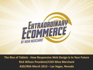 The Rise of Tablets - How Responsive Web Design Is In Your Future
            Rick Wilson President/COO Miva Merchant
            ASD/IMA March 2013 – Las Vegas, Nevada
 