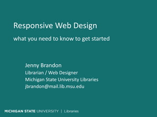 Responsive Web Design
what you need to know to get started
Jenny Brandon
Librarian / Web Designer
Michigan State University Libraries
jbrandon@mail.lib.msu.edu
 