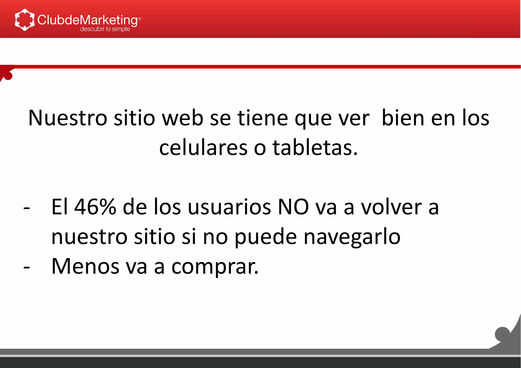 Nuestro sitio web se tiene que ver bien en los
celulares o tabletas.
- El 46% de los usuarios NO va a volver a
nuestro sitio si no puede navegarlo
- Menos va a comprar.
 