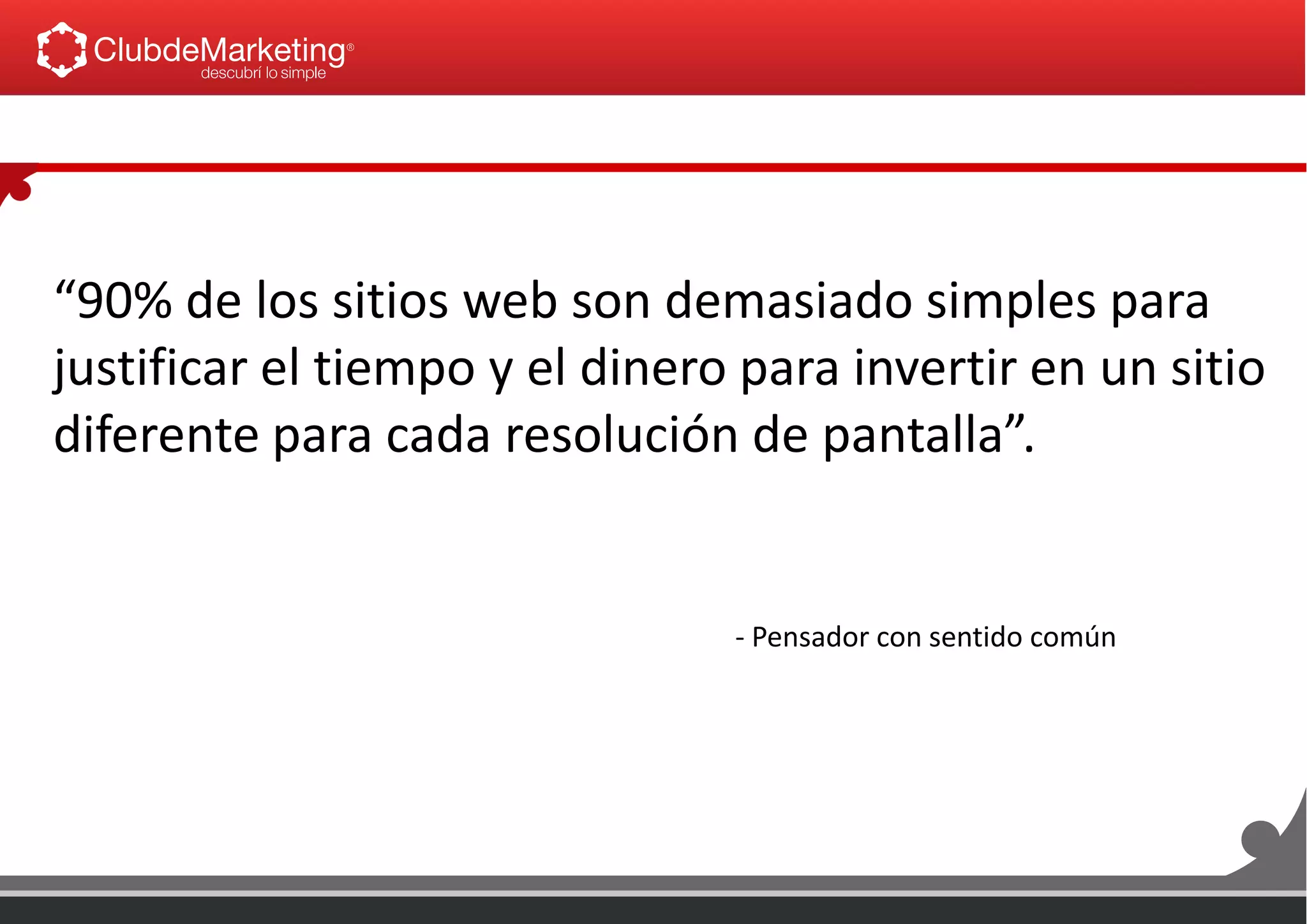 “90% de los sitios web son demasiado simples para
justificar el tiempo y el dinero para invertir en un sitio
diferente para cada resolución de pantalla”.
- Pensador con sentido común
 
