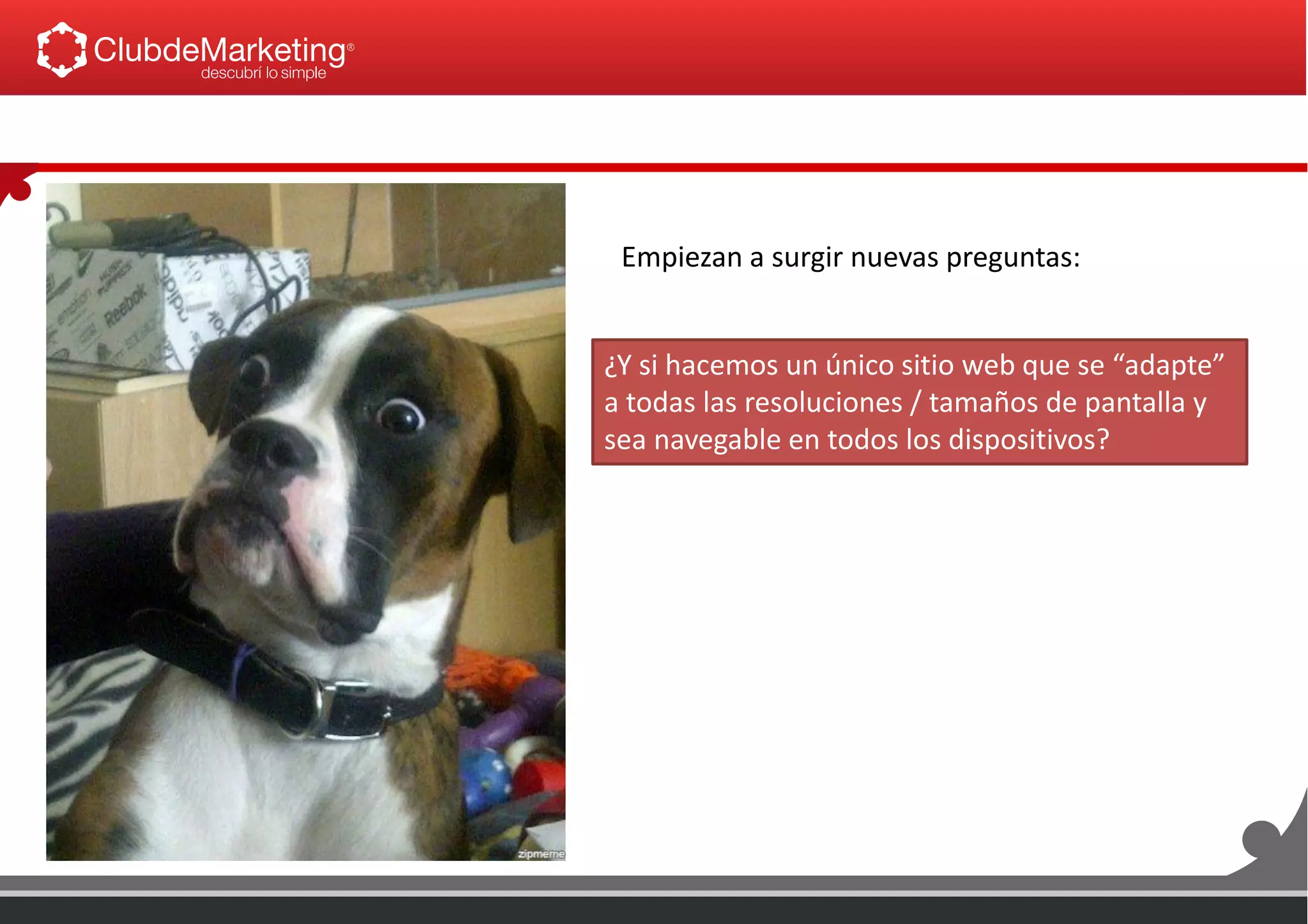Empiezan a surgir nuevas preguntas:
¿Y si hacemos un único sitio web que se “adapte”
a todas las resoluciones / tamaños de pantalla y
sea navegable en todos los dispositivos?
 