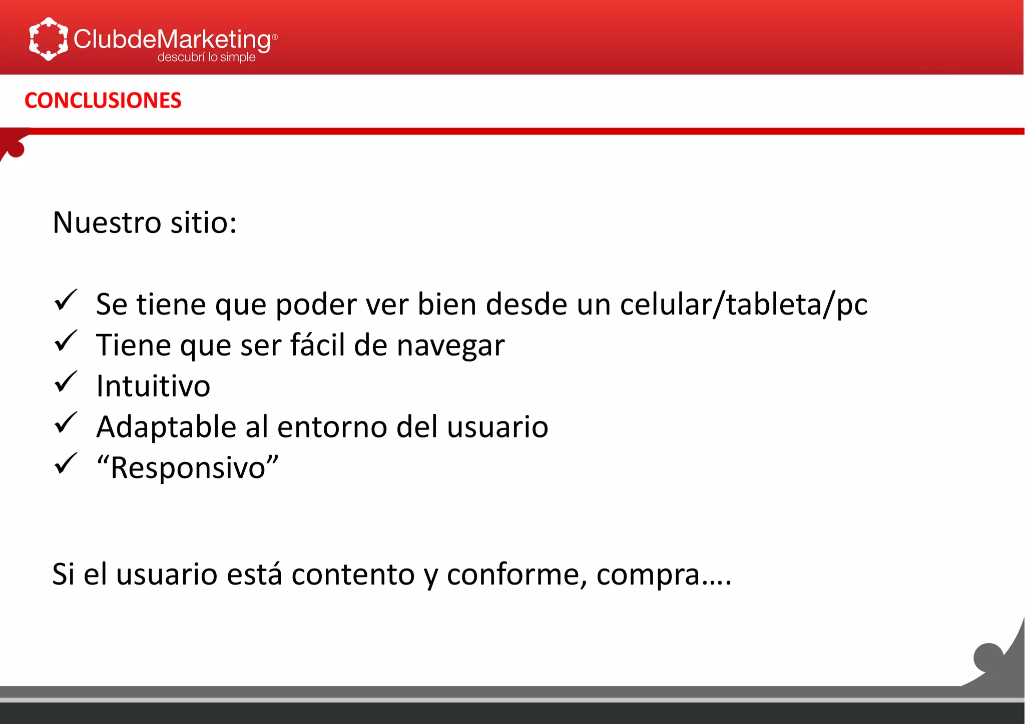 CONCLUSIONES
Nuestro sitio:
 Se tiene que poder ver bien desde un celular/tableta/pc
 Tiene que ser fácil de navegar
 Intuitivo
 Adaptable al entorno del usuario
 “Responsivo”
Si el usuario está contento y conforme, compra….
 