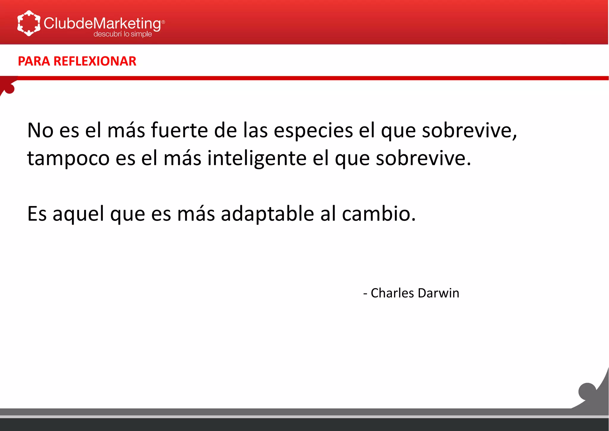 No es el más fuerte de las especies el que sobrevive,
tampoco es el más inteligente el que sobrevive.
Es aquel que es más adaptable al cambio.
- Charles Darwin
PARA REFLEXIONAR
 
