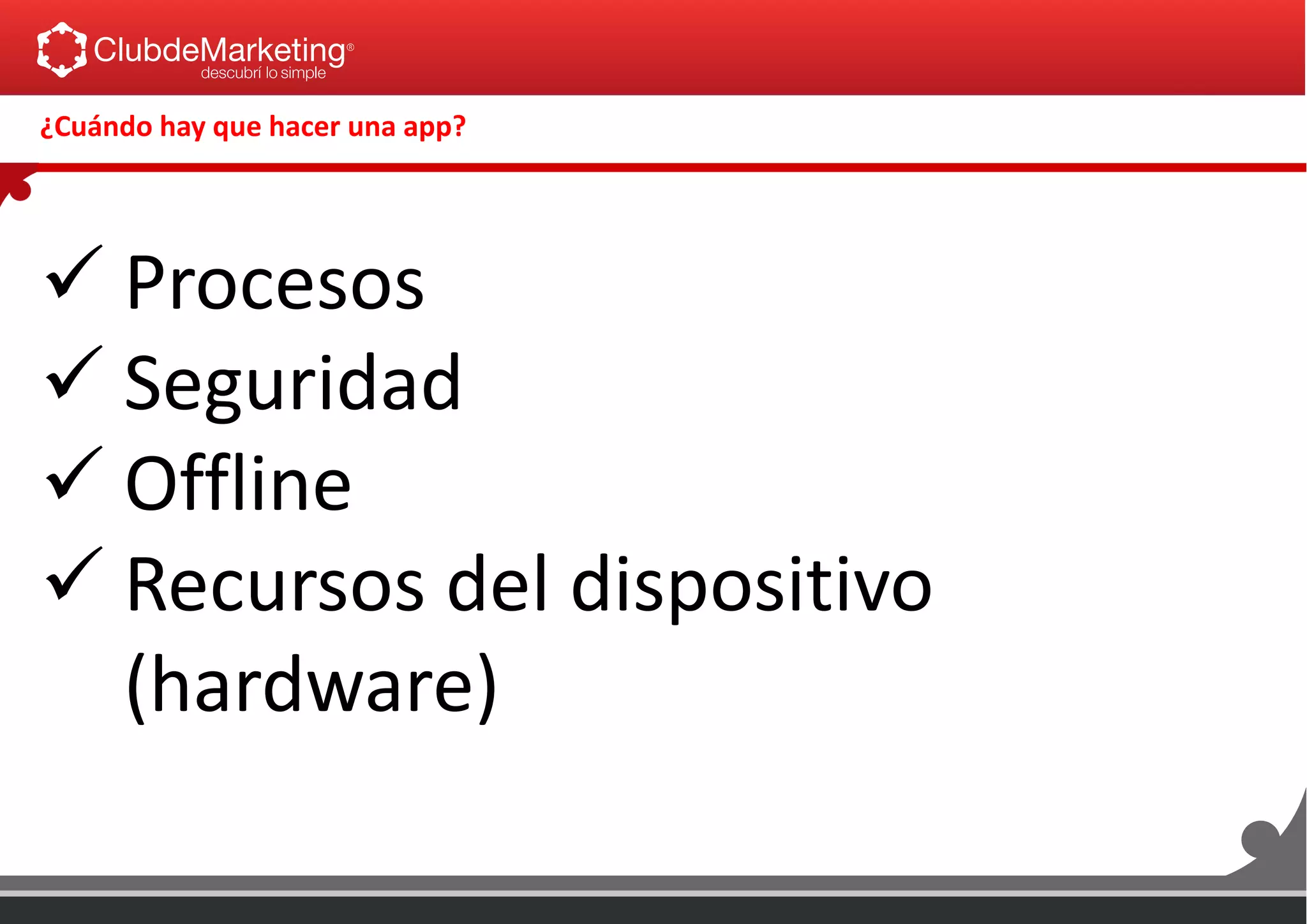  Procesos
 Seguridad
 Offline
 Recursos del dispositivo
(hardware)
¿Cuándo hay que hacer una app?
 