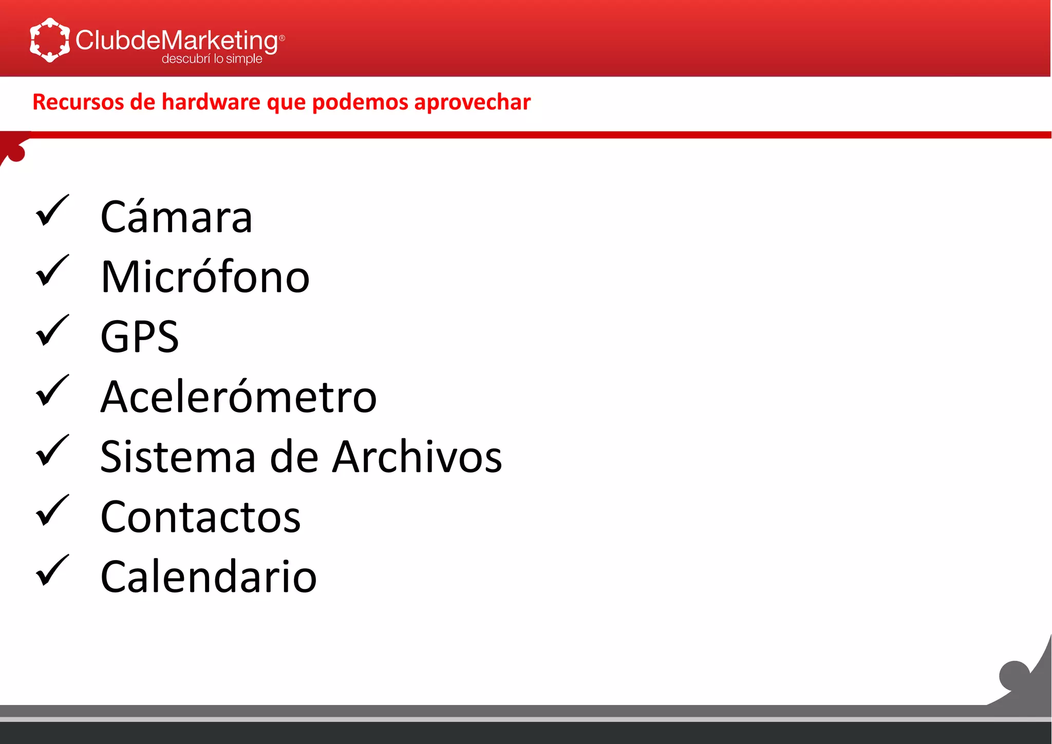  Cámara
 Micrófono
 GPS
 Acelerómetro
 Sistema de Archivos
 Contactos
 Calendario
Recursos de hardware que podemos aprovechar
 