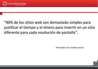 “90% de los sitios web son demasiado simples para
justificar el tiempo y el dinero para invertir en un sitio
diferente para cada resolución de pantalla”.
- Pensador con sentido común
 