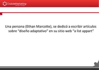 Una persona (Ethan Marcotte), se dedicó a escribir artículos
sobre “diseño adaptativo” en su sitio web “a list appart”
 