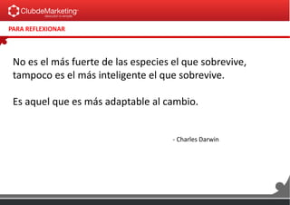 No es el más fuerte de las especies el que sobrevive,
tampoco es el más inteligente el que sobrevive.
Es aquel que es más adaptable al cambio.
- Charles Darwin
PARA REFLEXIONAR
 